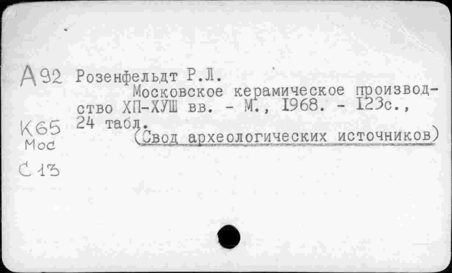 ﻿А 92
Кб5
Мое
Розенфельдт Р.Л.
Московское керамическое производство ХП-ХУШ вв. - М., 1968. - 123с., 24 табл.	ч
(Свод археологических источников;